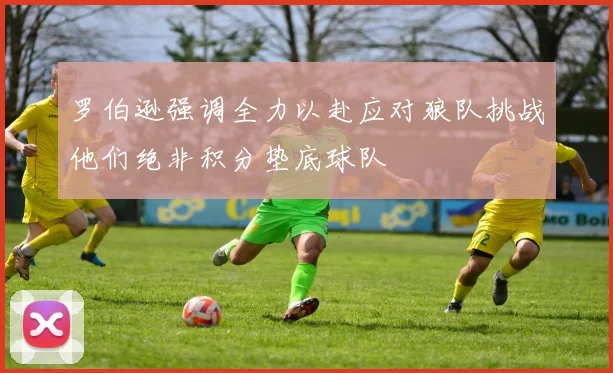 罗伯逊强调全力以赴应对狼队挑战他们绝非积分垫底球队
