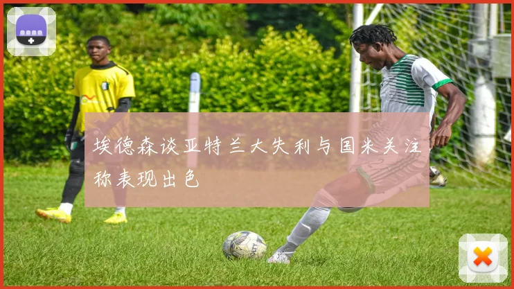 埃德森谈亚特兰大失利与国米关注称表现出色