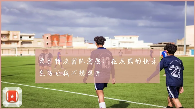 莫兰特谈留队意愿：在灰熊的快乐生活让我不想离开