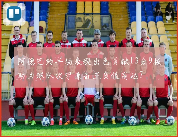 阿德巴约半场表现出色贡献13分9板助力球队攻守兼备正负值高达7