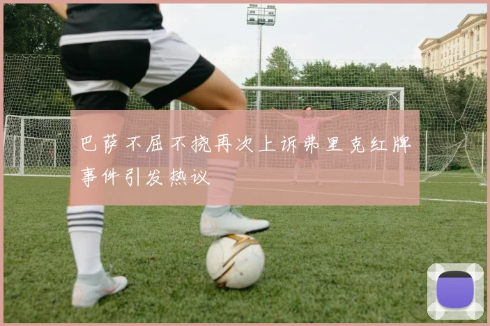 巴萨不屈不挠再次上诉弗里克红牌事件引发热议
