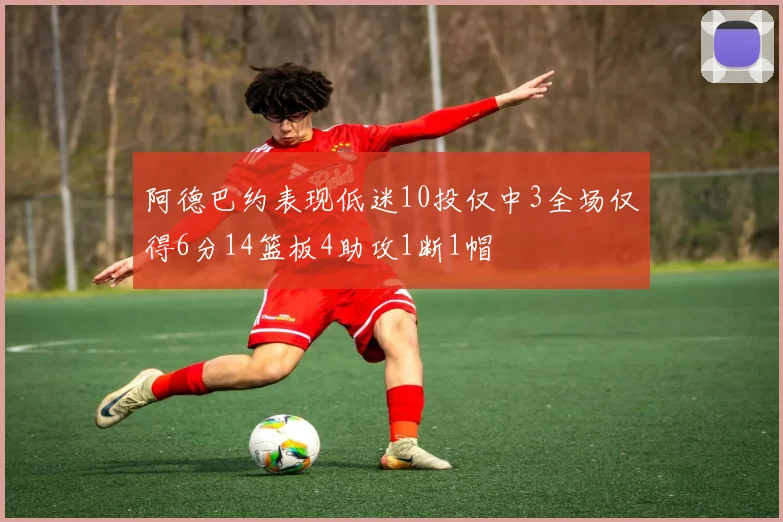 阿德巴约表现低迷10投仅中3全场仅得6分14篮板4助攻1断1帽