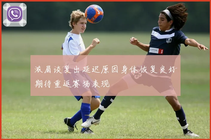 浓眉谈复出延迟原因身体恢复良好期待重返赛场表现