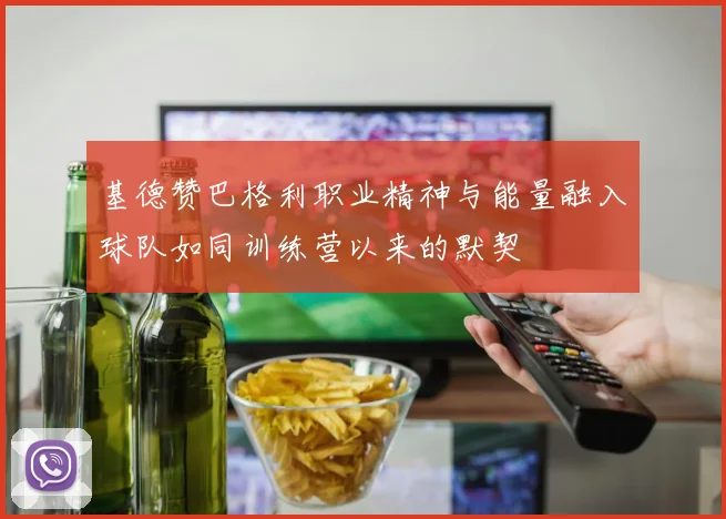 基德赞巴格利职业精神与能量融入球队如同训练营以来的默契