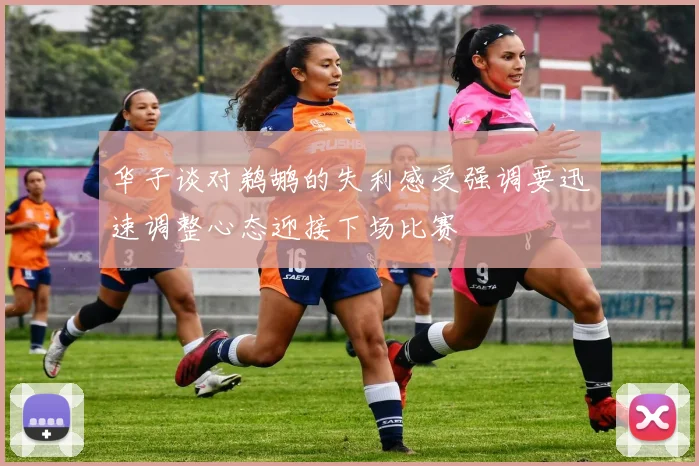 华子谈对鹈鹕的失利感受强调要迅速调整心态迎接下场比赛
