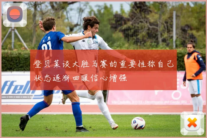 登贝莱谈大胜马赛的重要性称自己状态逐渐回暖信心增强