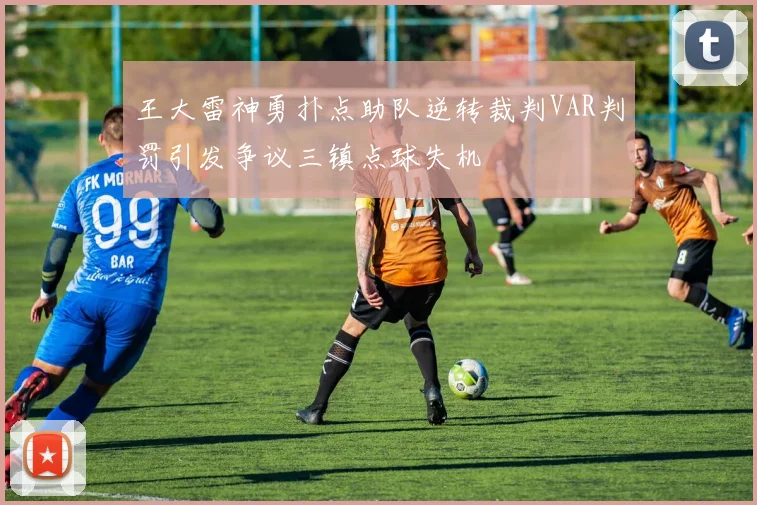 王大雷神勇扑点助队逆转裁判VAR判罚引发争议三镇点球失机