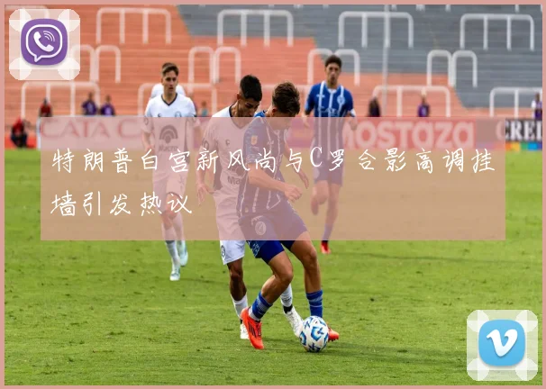特朗普白宫新风尚与C罗合影高调挂墙引发热议