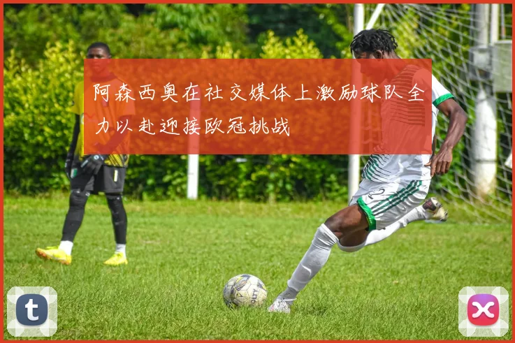 阿森西奥在社交媒体上激励球队全力以赴迎接欧冠挑战