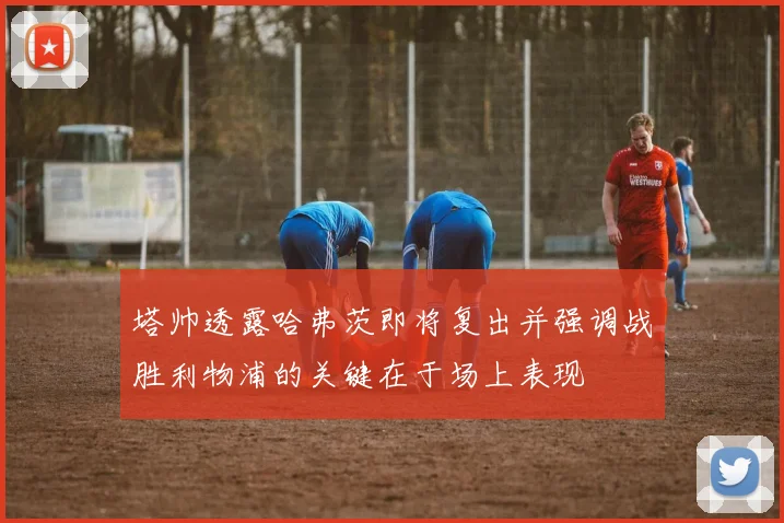 塔帅透露哈弗茨即将复出并强调战胜利物浦的关键在于场上表现