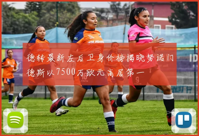 德转最新左后卫身价榜揭晓努诺门德斯以7500万欧元高居第一
