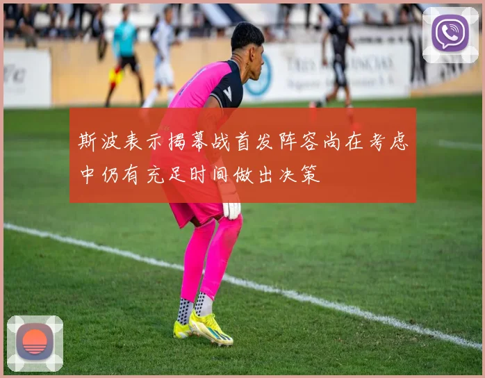 斯波表示揭幕战首发阵容尚在考虑中仍有充足时间做出决策