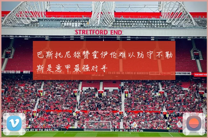 巴斯托尼称赞霍伊伦难以防守不勒斯是意甲最强对手
