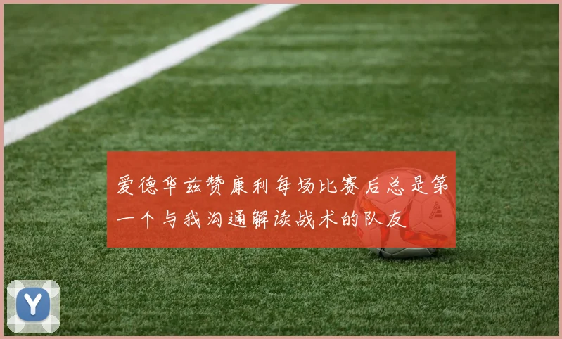 爱德华兹赞康利每场比赛后总是第一个与我沟通解读战术的队友