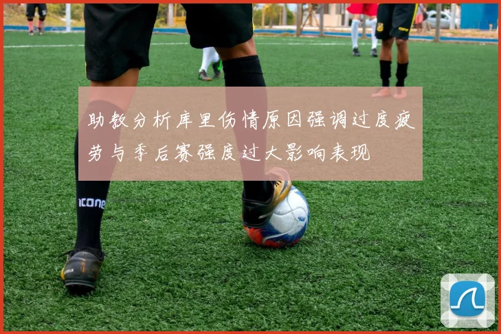 助教分析库里伤情原因强调过度疲劳与季后赛强度过大影响表现