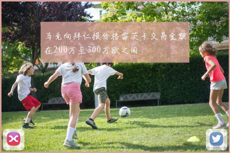 马竞向拜仁报价格雷茨卡交易金额在200万至300万欧之间