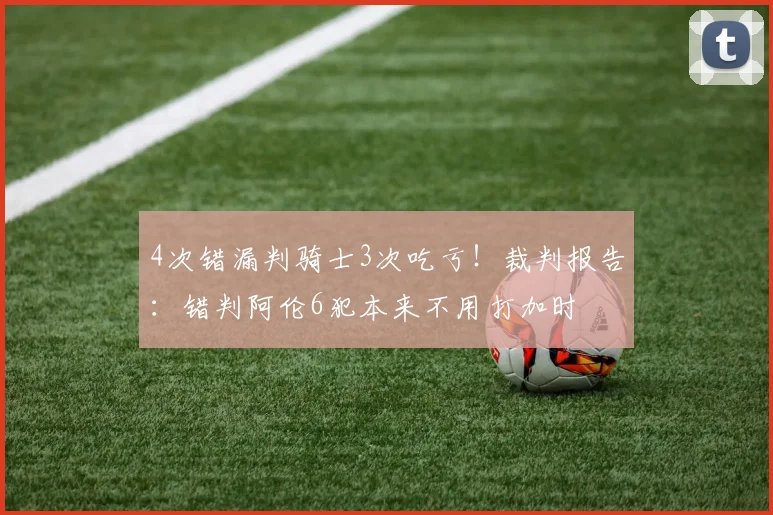 4次错漏判骑士3次吃亏！裁判报告：错判阿伦6犯本来不用打加时