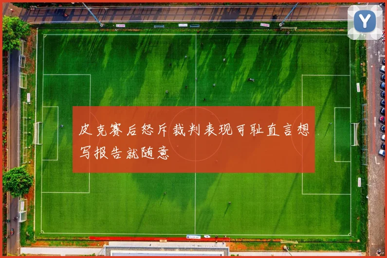 皮克赛后怒斥裁判表现可耻直言想写报告就随意