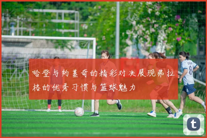 哈登与约基奇的精彩对决展现弗拉格的优秀习惯与篮球魅力
