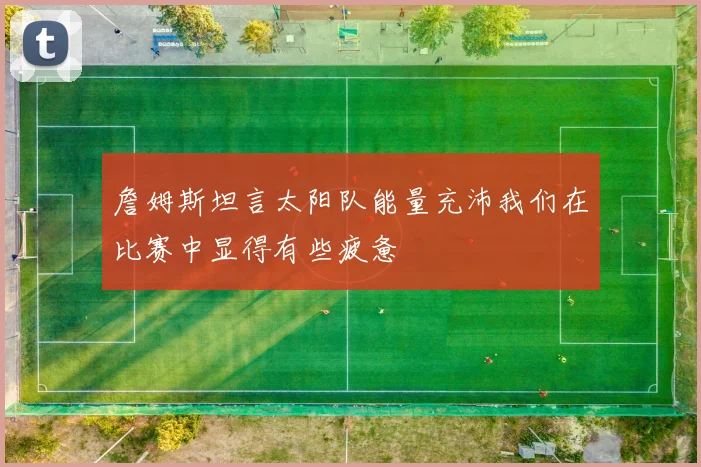 詹姆斯坦言太阳队能量充沛我们在比赛中显得有些疲惫