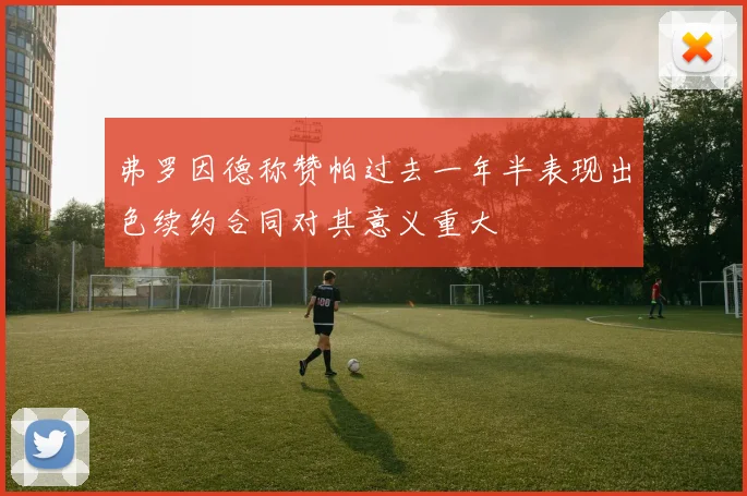 弗罗因德称赞帕过去一年半表现出色续约合同对其意义重大