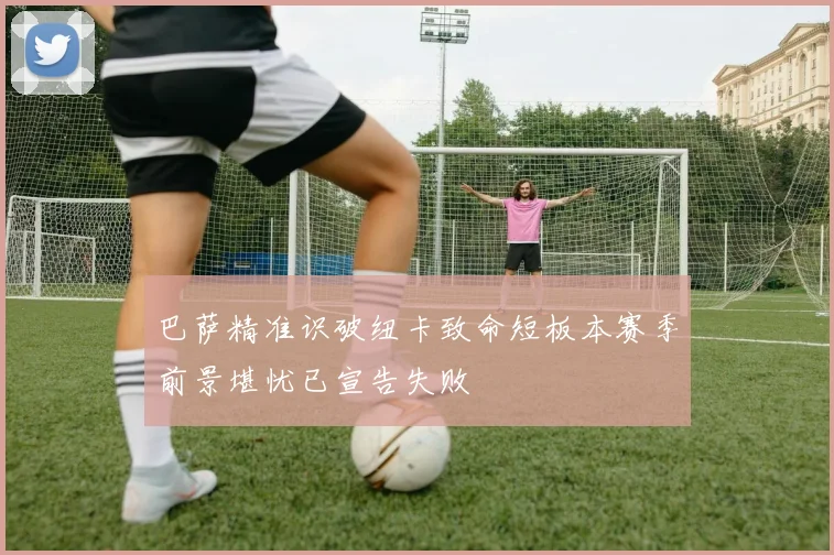 巴萨精准识破纽卡致命短板本赛季前景堪忧已宣告失败