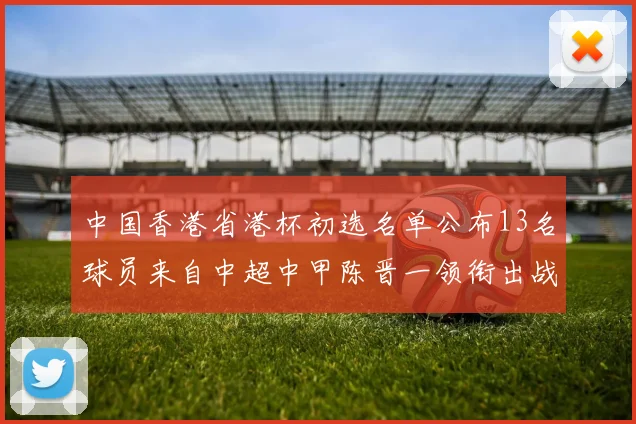中国香港省港杯初选名单公布13名球员来自中超中甲陈晋一领衔出战
