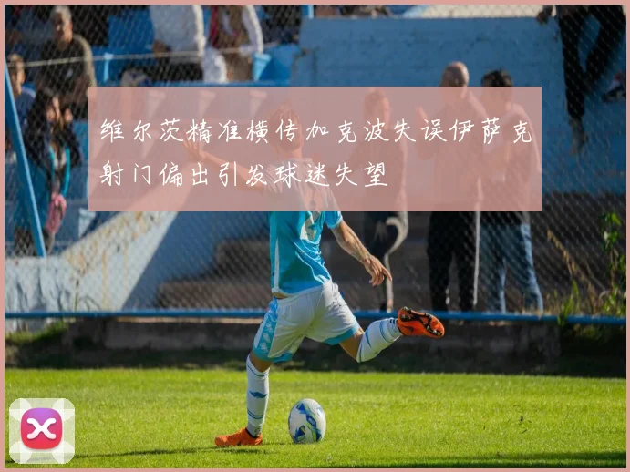 维尔茨精准横传加克波失误伊萨克射门偏出引发球迷失望