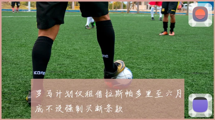 罗马计划仅租借拉斯帕多里至六月底不设强制买断条款