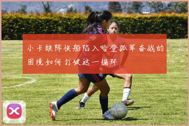 小卡缺阵快船陷入哈登孤军奋战的困境如何打破这一循环