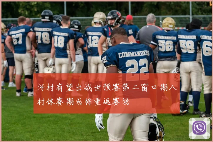 河村有望出战世预赛第二窗口期八村休赛期或将重返赛场