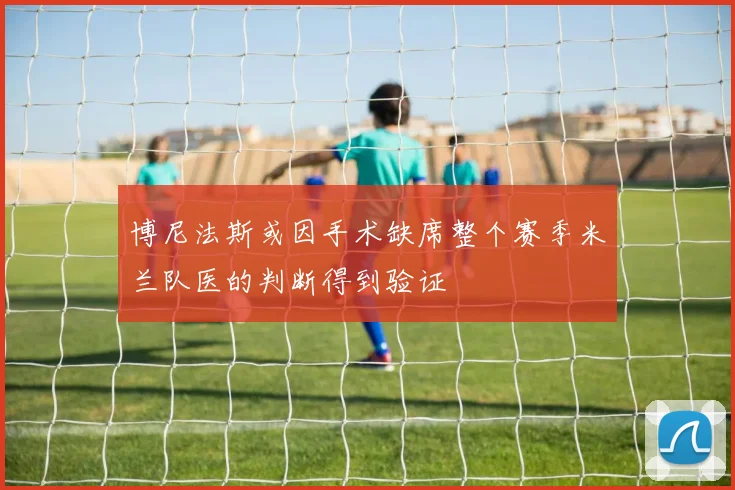 博尼法斯或因手术缺席整个赛季米兰队医的判断得到验证