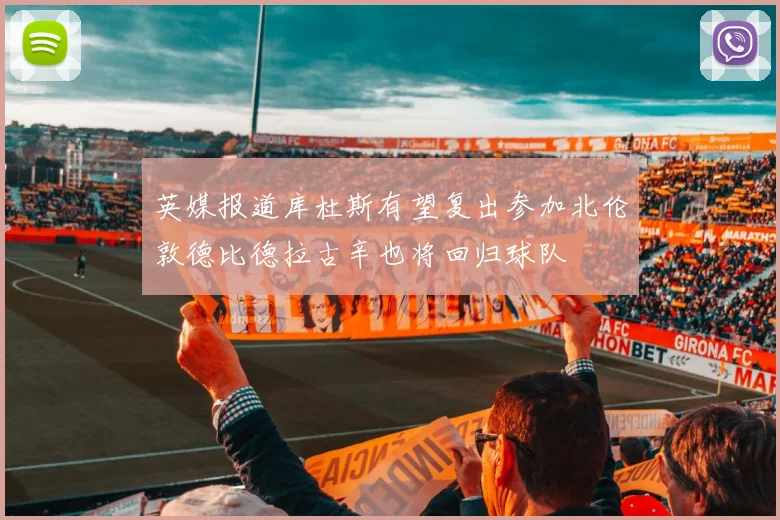 英媒报道库杜斯有望复出参加北伦敦德比德拉古辛也将回归球队