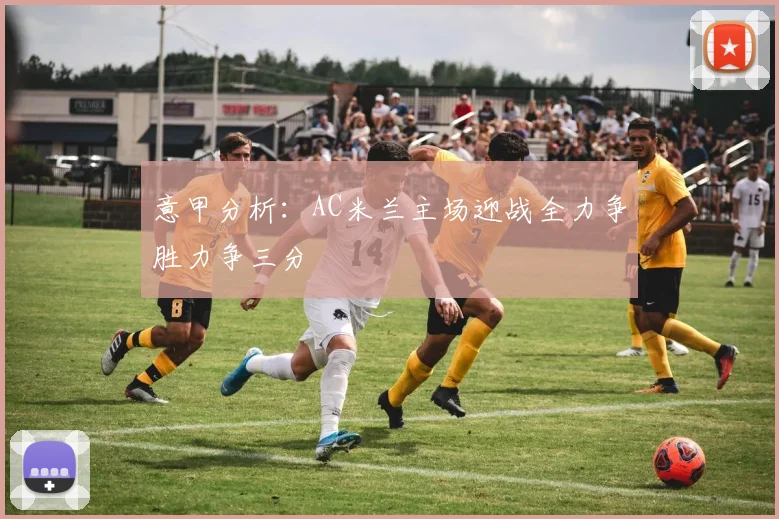意甲分析：AC米兰主场迎战全力争胜力争三分