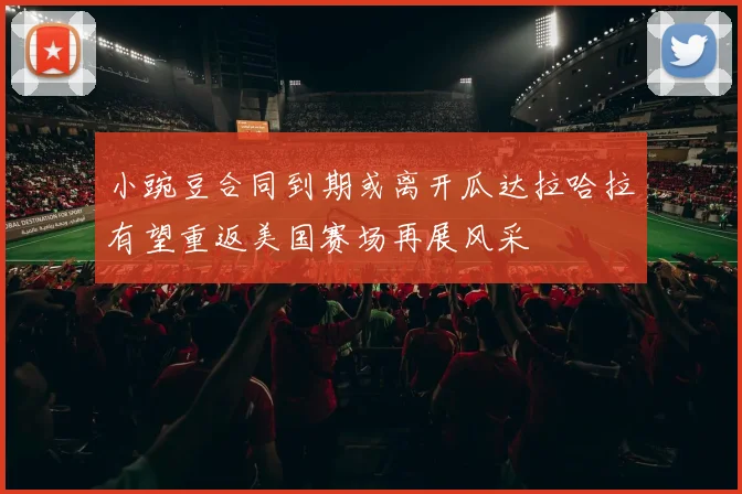 小豌豆合同到期或离开瓜达拉哈拉有望重返美国赛场再展风采