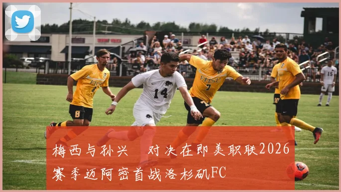 梅西与孙兴慜对决在即美职联2026赛季迈阿密首战洛杉矶FC