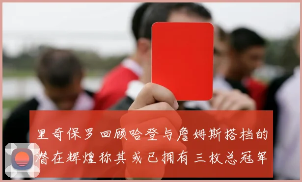 里奇保罗回顾哈登与詹姆斯搭档的潜在辉煌称其或已拥有三枚总冠军戒指