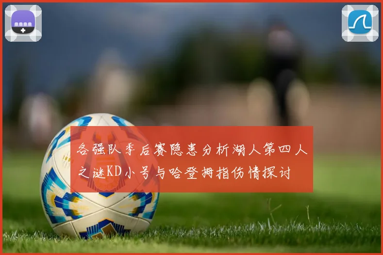 各强队季后赛隐患分析湖人第四人之谜KD小号与哈登拇指伤情探讨