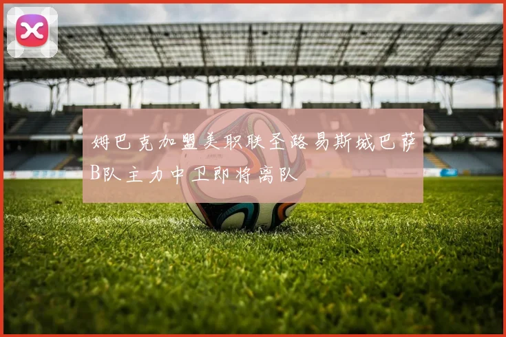 姆巴克加盟美职联圣路易斯城巴萨B队主力中卫即将离队