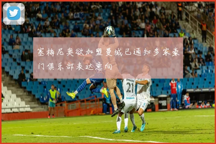 塞梅尼奥欲加盟曼城已通知多家豪门俱乐部表达意向