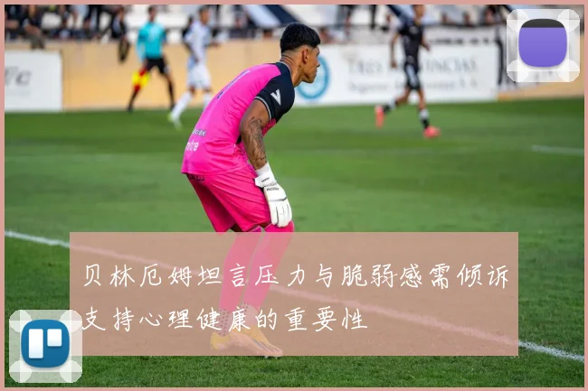 贝林厄姆坦言压力与脆弱感需倾诉支持心理健康的重要性