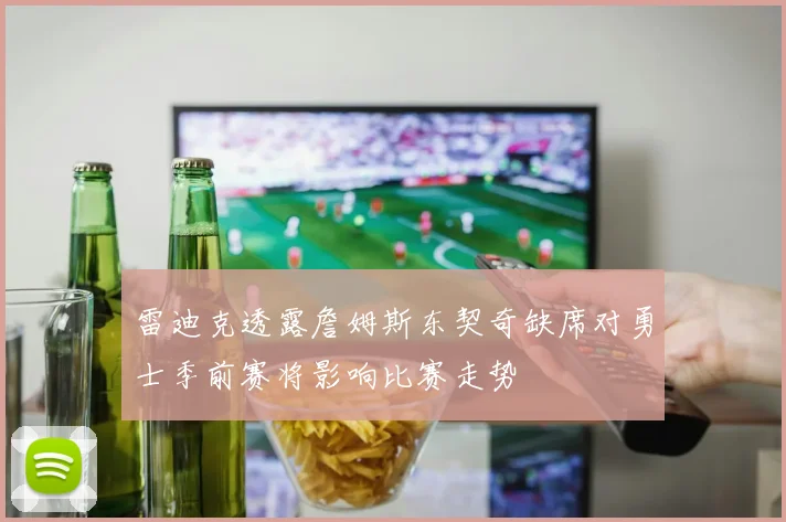雷迪克透露詹姆斯东契奇缺席对勇士季前赛将影响比赛走势