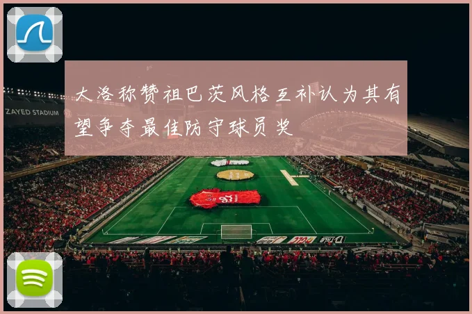 大洛称赞祖巴茨风格互补认为其有望争夺最佳防守球员奖