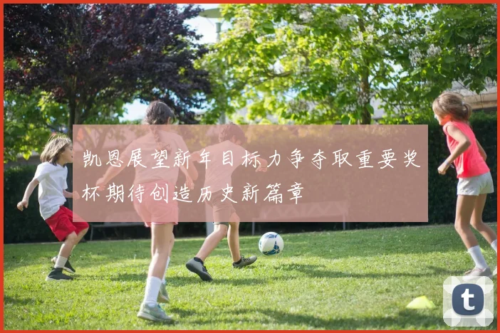 凯恩展望新年目标力争夺取重要奖杯期待创造历史新篇章
