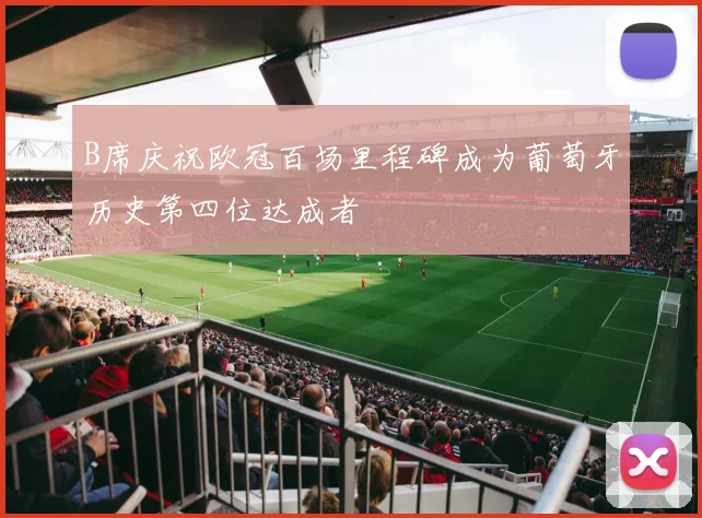 B席庆祝欧冠百场里程碑成为葡萄牙历史第四位达成者