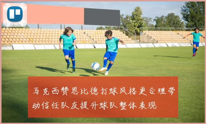 马克西赞恩比德打球风格更合理带动信任队友提升球队整体表现
