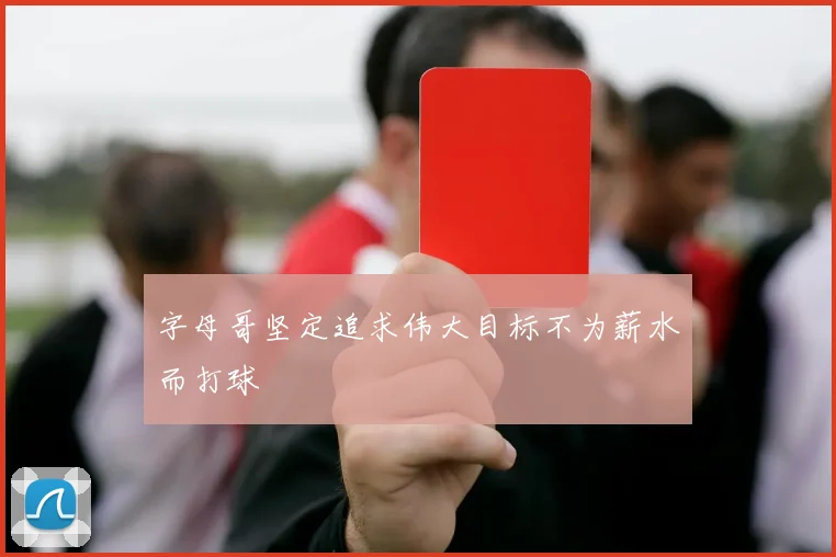 字母哥坚定追求伟大目标不为薪水而打球