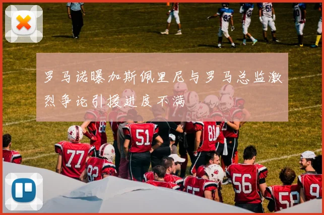 罗马诺曝加斯佩里尼与罗马总监激烈争论引援进度不满