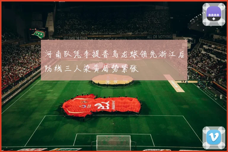 河南队凭李提香乌龙球领先浙江后防线三人染黄局势紧张