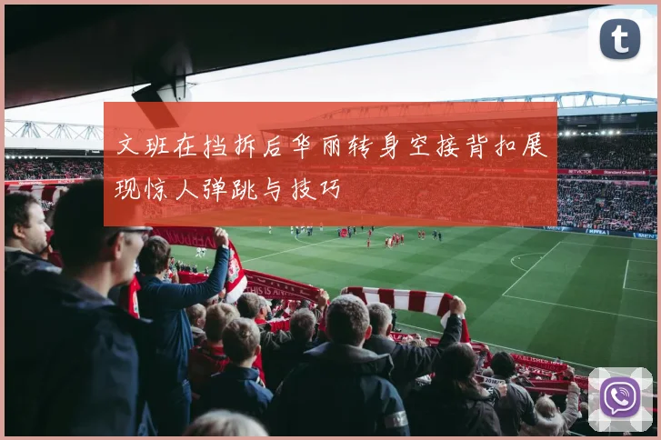 文班在挡拆后华丽转身空接背扣展现惊人弹跳与技巧